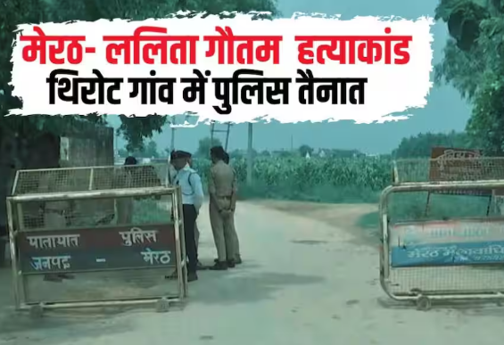 मेरठ ललिता गौतम हत्याकांड: थिरोट गांव बना पुलिस छावनी, सुरक्षा बढ़ी, बाहरी लोगों की एंट्री पर रोक
